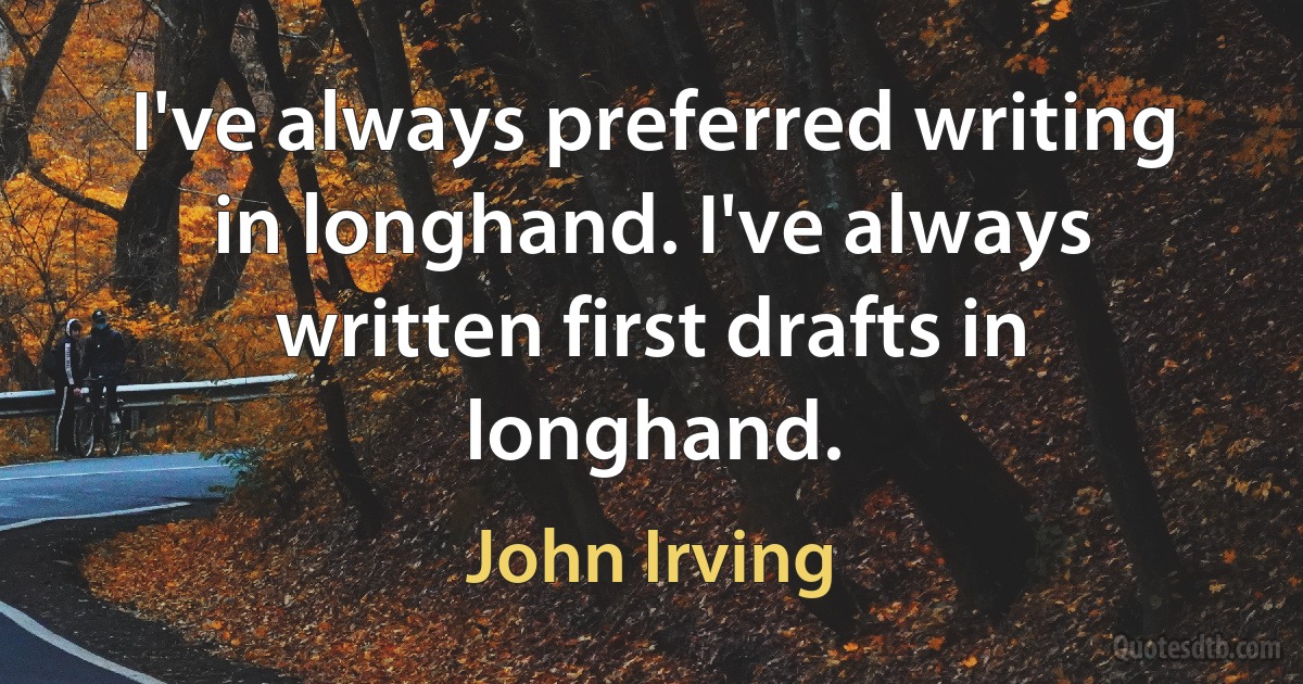 I've always preferred writing in longhand. I've always written first drafts in longhand. (John Irving)