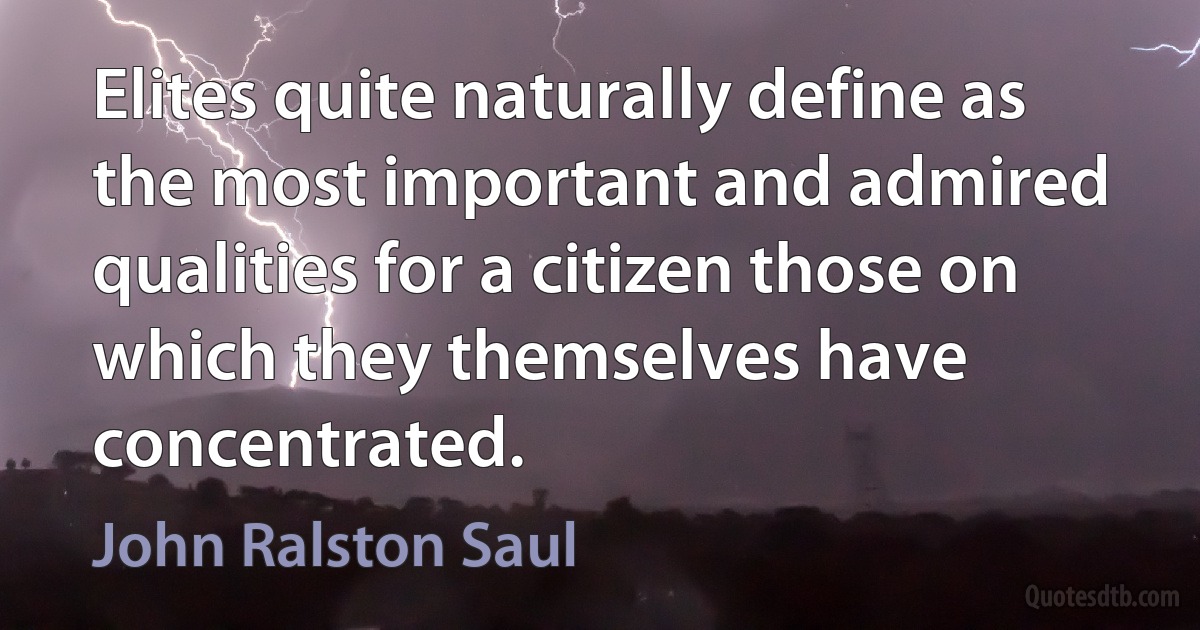 Elites quite naturally define as the most important and admired qualities for a citizen those on which they themselves have concentrated. (John Ralston Saul)