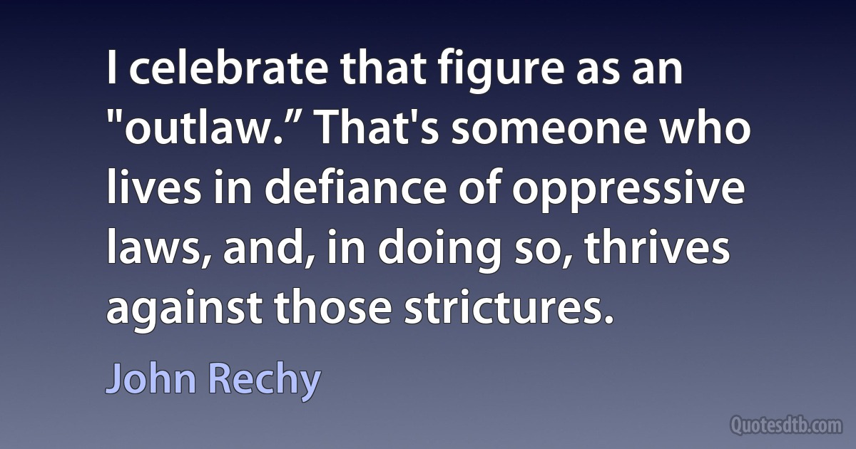 I celebrate that figure as an "outlaw.” That's someone who lives in defiance of oppressive laws, and, in doing so, thrives against those strictures. (John Rechy)