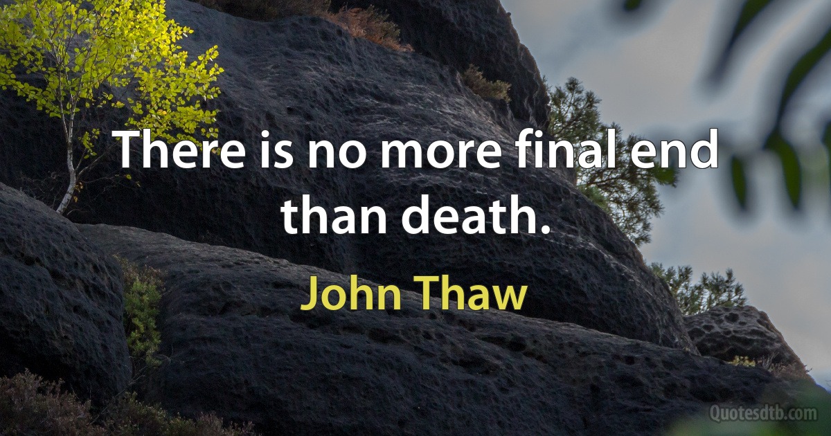 There is no more final end than death. (John Thaw)