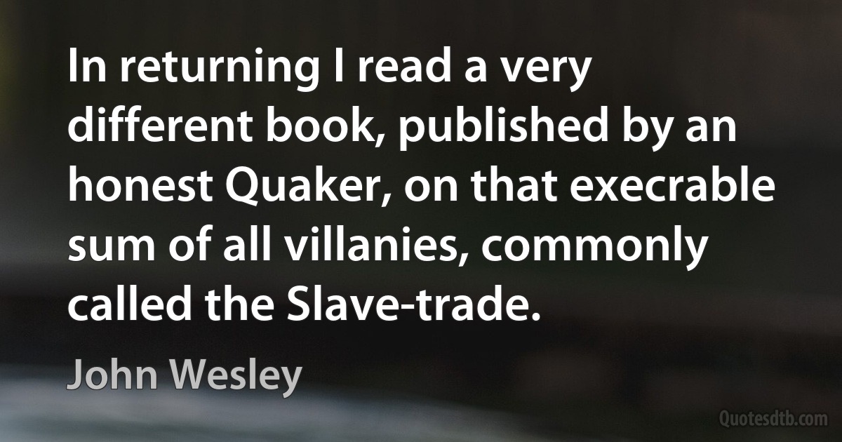 In returning I read a very different book, published by an honest Quaker, on that execrable sum of all villanies, commonly called the Slave-trade. (John Wesley)