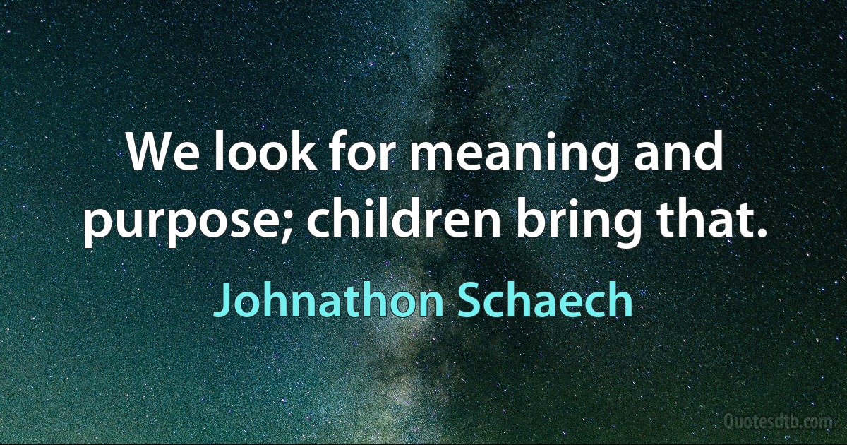 We look for meaning and purpose; children bring that. (Johnathon Schaech)