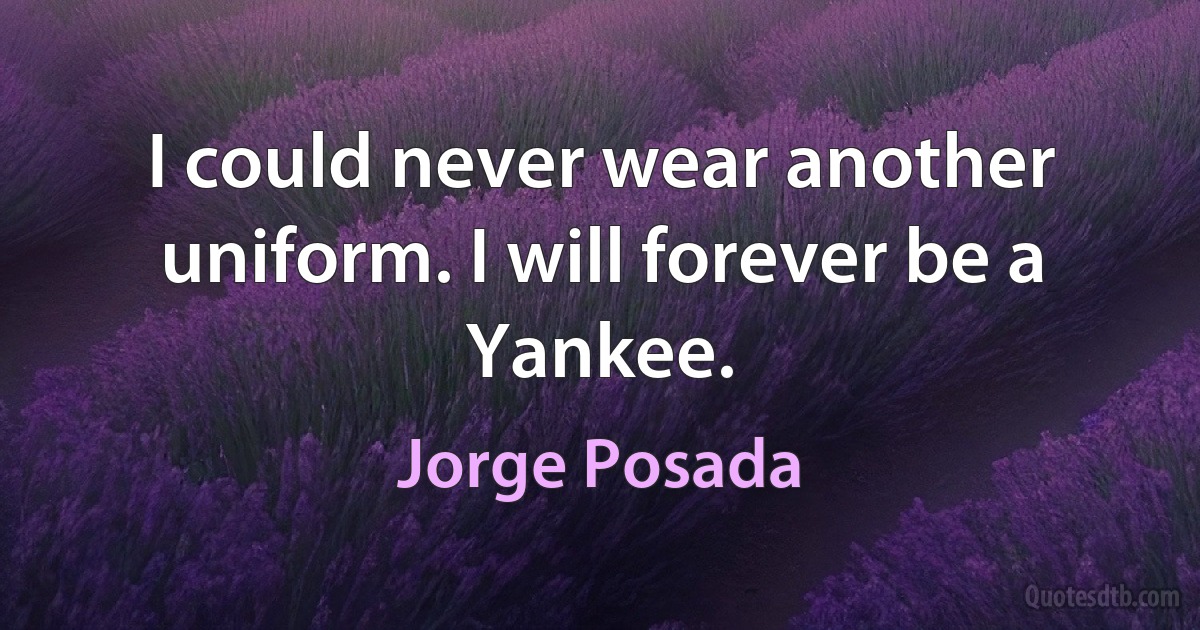 I could never wear another uniform. I will forever be a Yankee. (Jorge Posada)