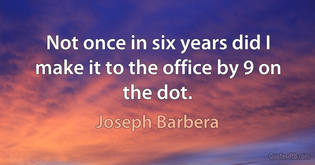 Not once in six years did I make it to the office by 9 on the dot. (Joseph Barbera)