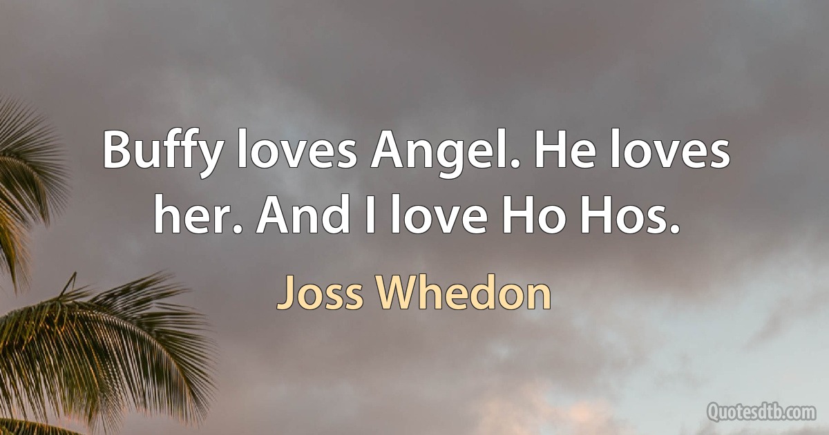 Buffy loves Angel. He loves her. And I love Ho Hos. (Joss Whedon)