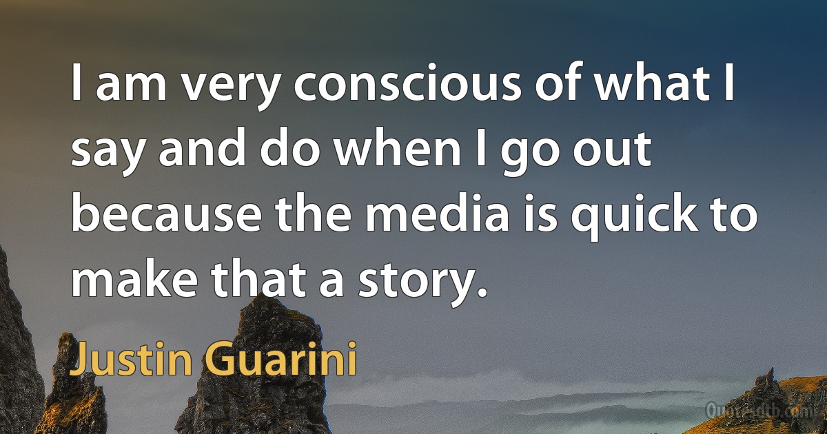 I am very conscious of what I say and do when I go out because the media is quick to make that a story. (Justin Guarini)