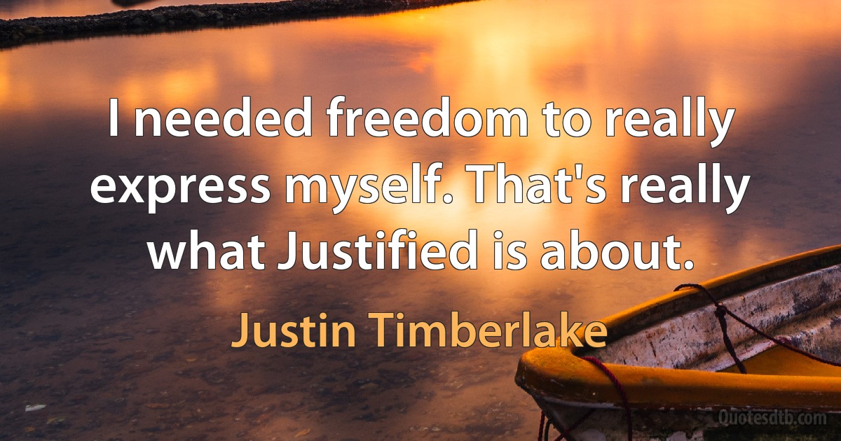 I needed freedom to really express myself. That's really what Justified is about. (Justin Timberlake)