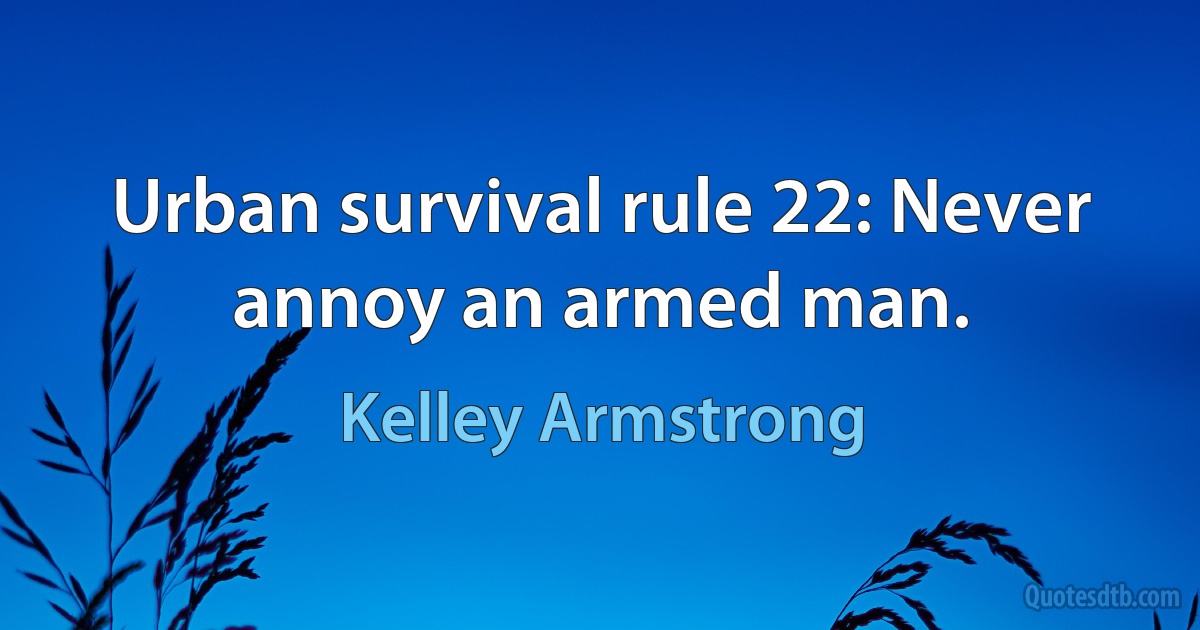 Urban survival rule 22: Never annoy an armed man. (Kelley Armstrong)