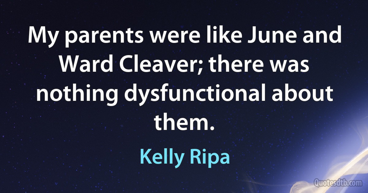 My parents were like June and Ward Cleaver; there was nothing dysfunctional about them. (Kelly Ripa)