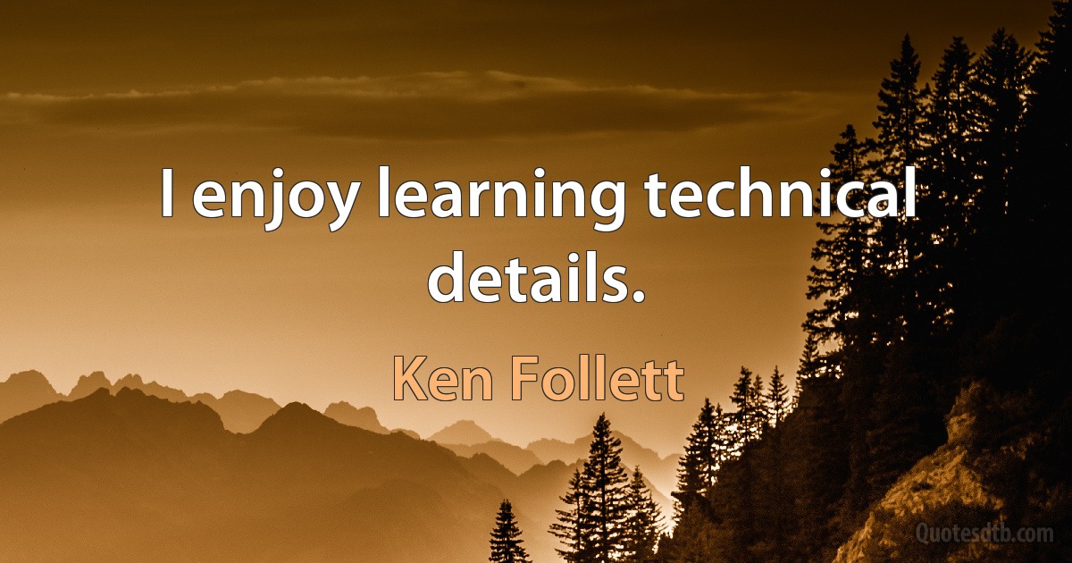 I enjoy learning technical details. (Ken Follett)