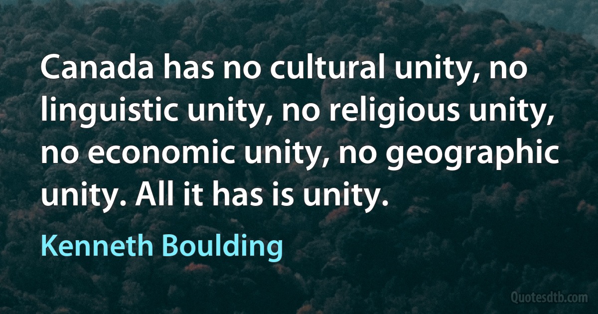 Canada has no cultural unity, no linguistic unity, no religious unity, no economic unity, no geographic unity. All it has is unity. (Kenneth Boulding)