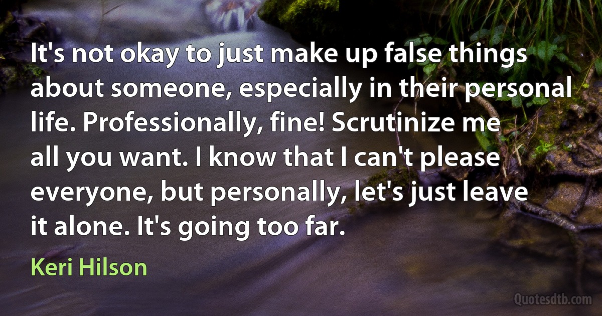 It's not okay to just make up false things about someone, especially in their personal life. Professionally, fine! Scrutinize me all you want. I know that I can't please everyone, but personally, let's just leave it alone. It's going too far. (Keri Hilson)