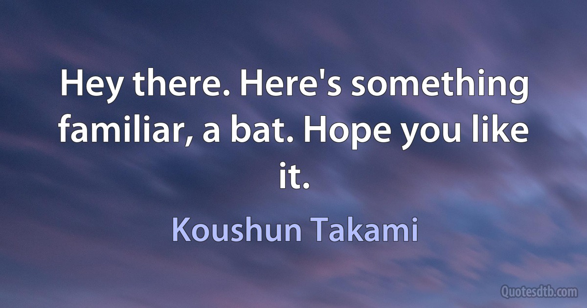 Hey there. Here's something familiar, a bat. Hope you like it. (Koushun Takami)