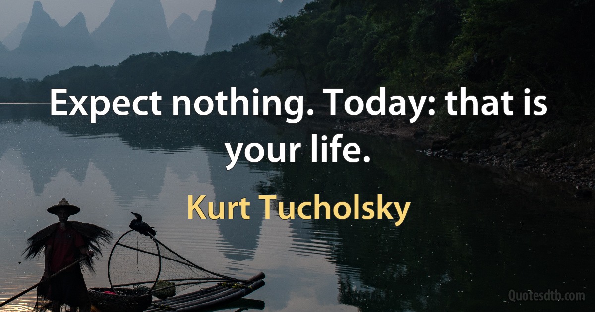 Expect nothing. Today: that is your life. (Kurt Tucholsky)