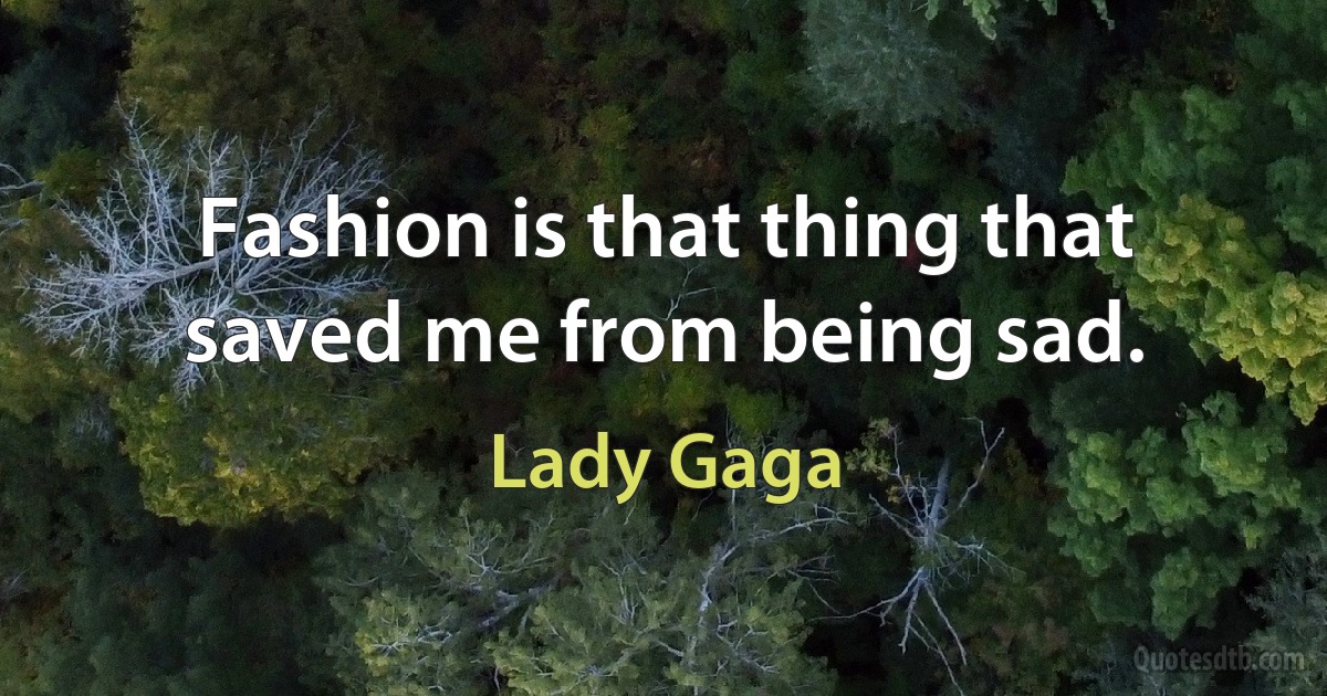 Fashion is that thing that saved me from being sad. (Lady Gaga)