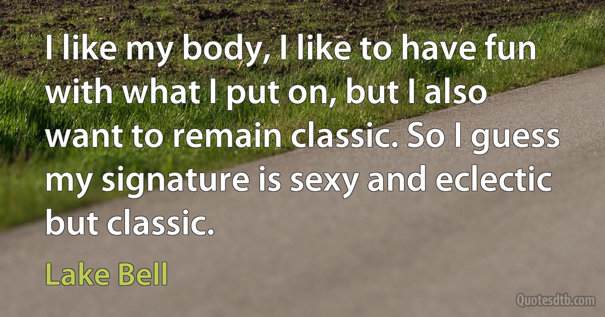 I like my body, I like to have fun with what I put on, but I also want to remain classic. So I guess my signature is sexy and eclectic but classic. (Lake Bell)