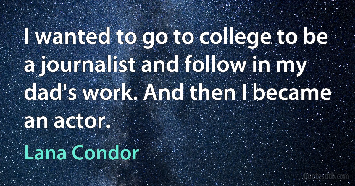 I wanted to go to college to be a journalist and follow in my dad's work. And then I became an actor. (Lana Condor)