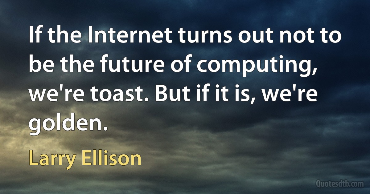 If the Internet turns out not to be the future of computing, we're toast. But if it is, we're golden. (Larry Ellison)