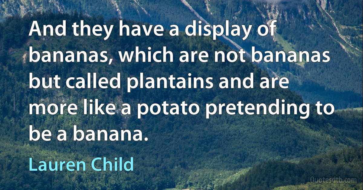 And they have a display of bananas, which are not bananas but called plantains and are more like a potato pretending to be a banana. (Lauren Child)