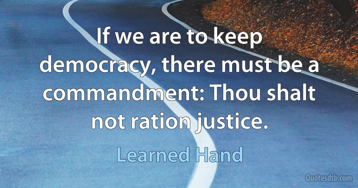 If we are to keep democracy, there must be a commandment: Thou shalt not ration justice. (Learned Hand)