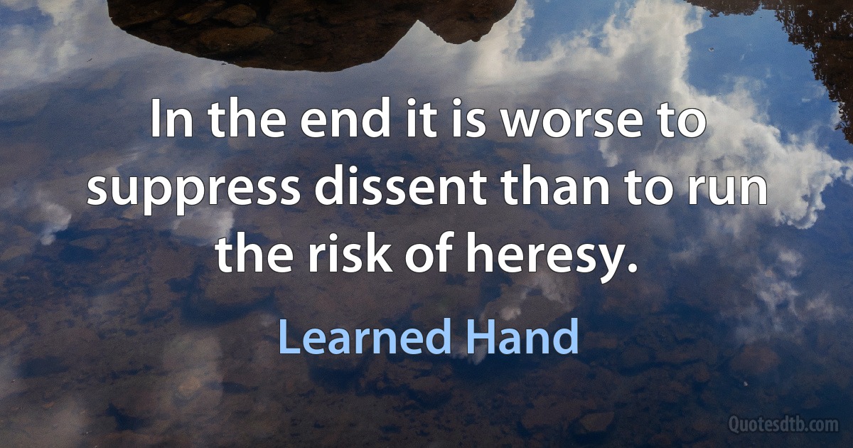 In the end it is worse to suppress dissent than to run the risk of heresy. (Learned Hand)