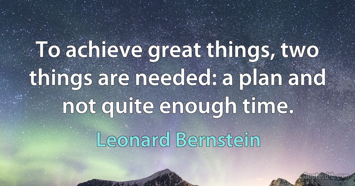 To achieve great things, two things are needed: a plan and not quite enough time. (Leonard Bernstein)