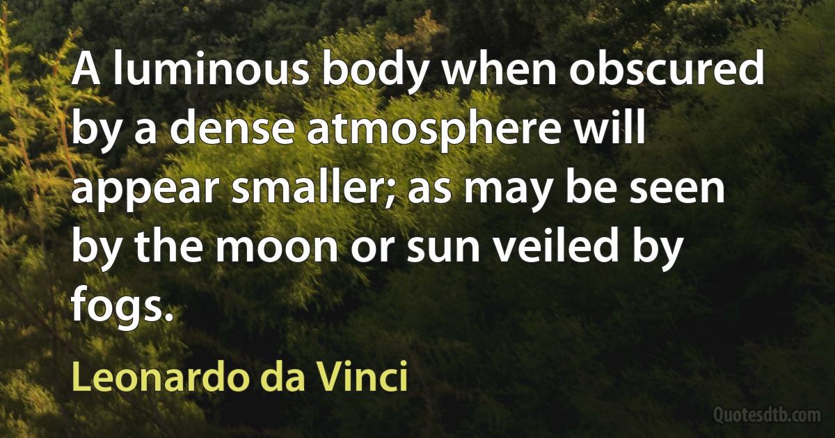 A luminous body when obscured by a dense atmosphere will appear smaller; as may be seen by the moon or sun veiled by fogs. (Leonardo da Vinci)