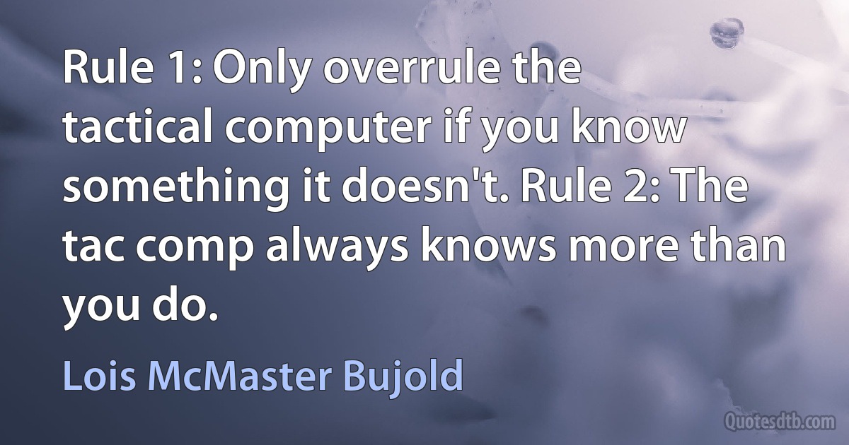 Rule 1: Only overrule the tactical computer if you know something it doesn't. Rule 2: The tac comp always knows more than you do. (Lois McMaster Bujold)