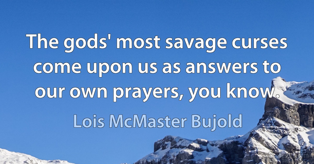 The gods' most savage curses come upon us as answers to our own prayers, you know. (Lois McMaster Bujold)