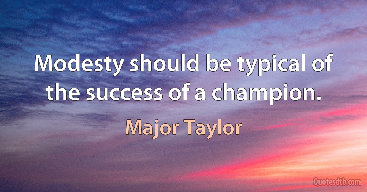 Modesty should be typical of the success of a champion. (Major Taylor)