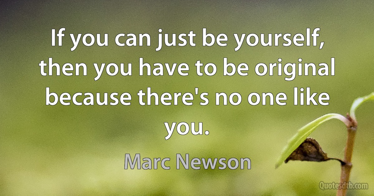 If you can just be yourself, then you have to be original because there's no one like you. (Marc Newson)