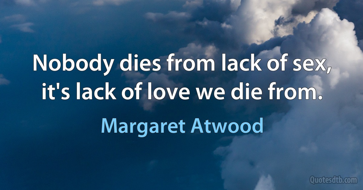 Nobody dies from lack of sex, it's lack of love we die from. (Margaret Atwood)