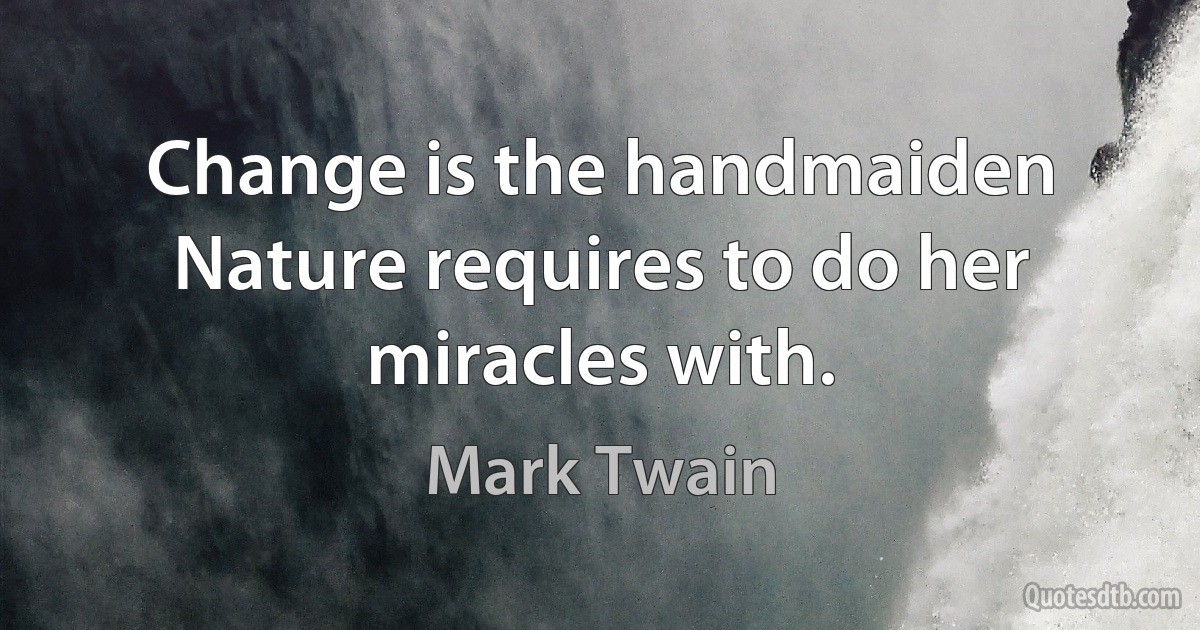 Change is the handmaiden Nature requires to do her miracles with. (Mark Twain)