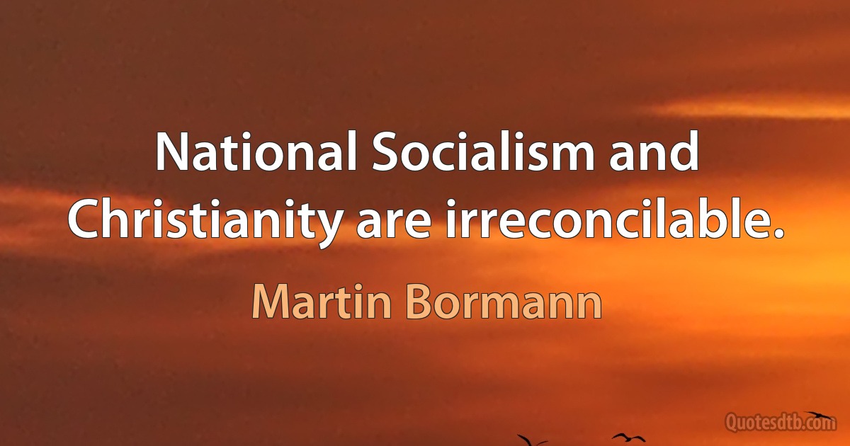 National Socialism and Christianity are irreconcilable. (Martin Bormann)