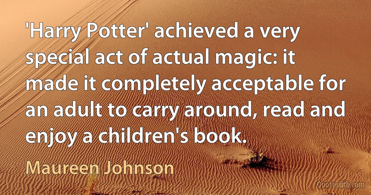 'Harry Potter' achieved a very special act of actual magic: it made it completely acceptable for an adult to carry around, read and enjoy a children's book. (Maureen Johnson)