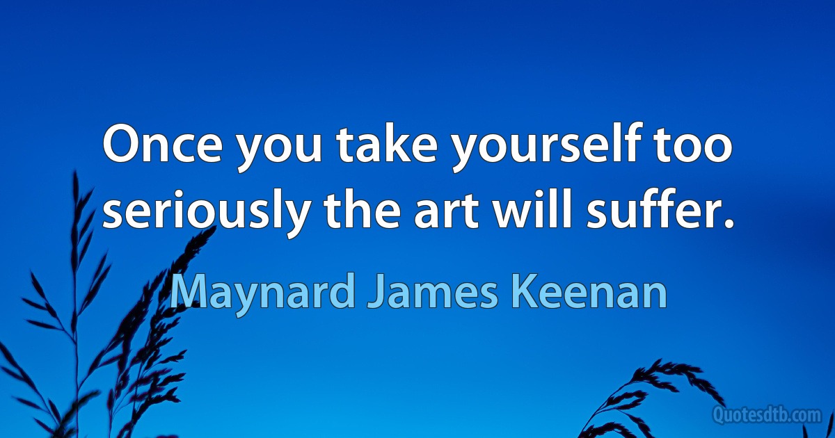 Once you take yourself too seriously the art will suffer. (Maynard James Keenan)