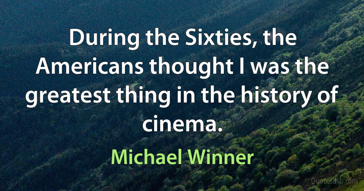 During the Sixties, the Americans thought I was the greatest thing in the history of cinema. (Michael Winner)