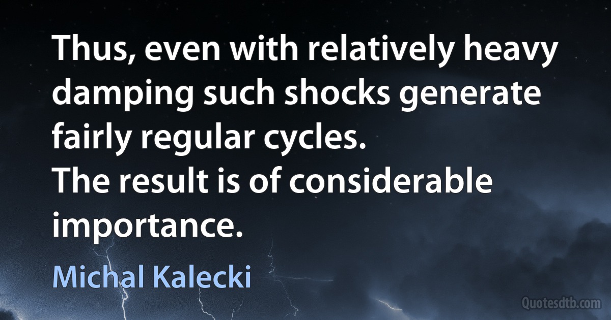 Thus, even with relatively heavy damping such shocks generate fairly regular cycles.
The result is of considerable importance. (Michal Kalecki)