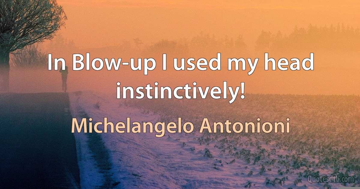 In Blow-up I used my head instinctively! (Michelangelo Antonioni)