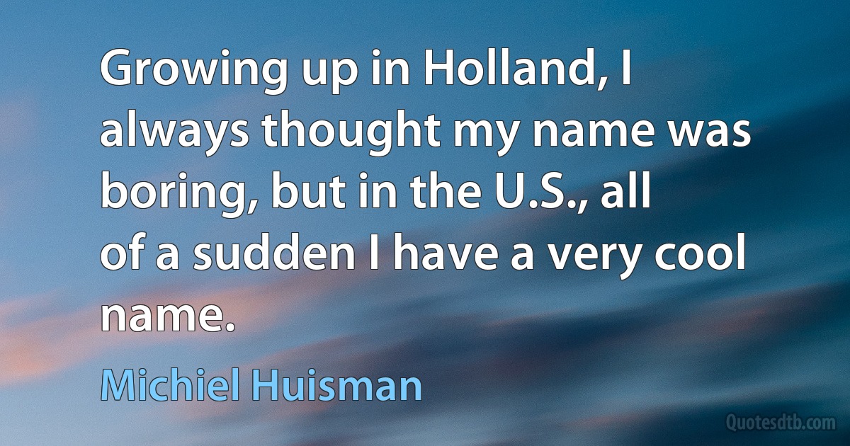 Growing up in Holland, I always thought my name was boring, but in the U.S., all of a sudden I have a very cool name. (Michiel Huisman)