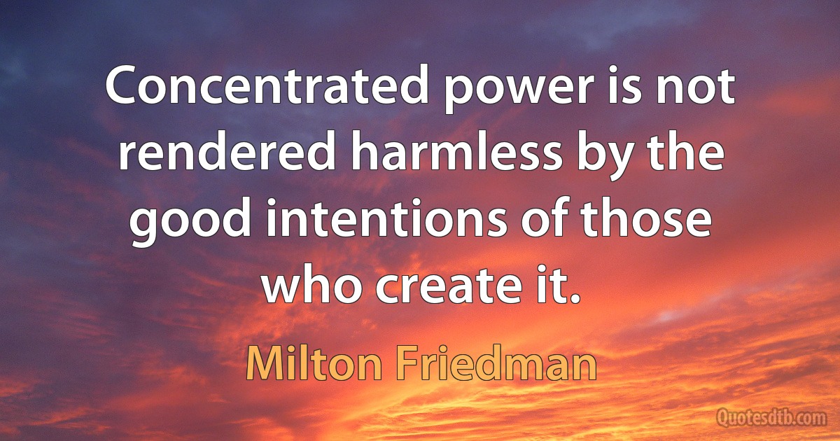 Concentrated power is not rendered harmless by the good intentions of those who create it. (Milton Friedman)