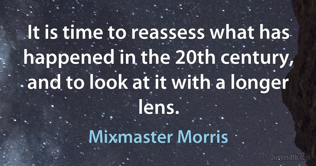 It is time to reassess what has happened in the 20th century, and to look at it with a longer lens. (Mixmaster Morris)