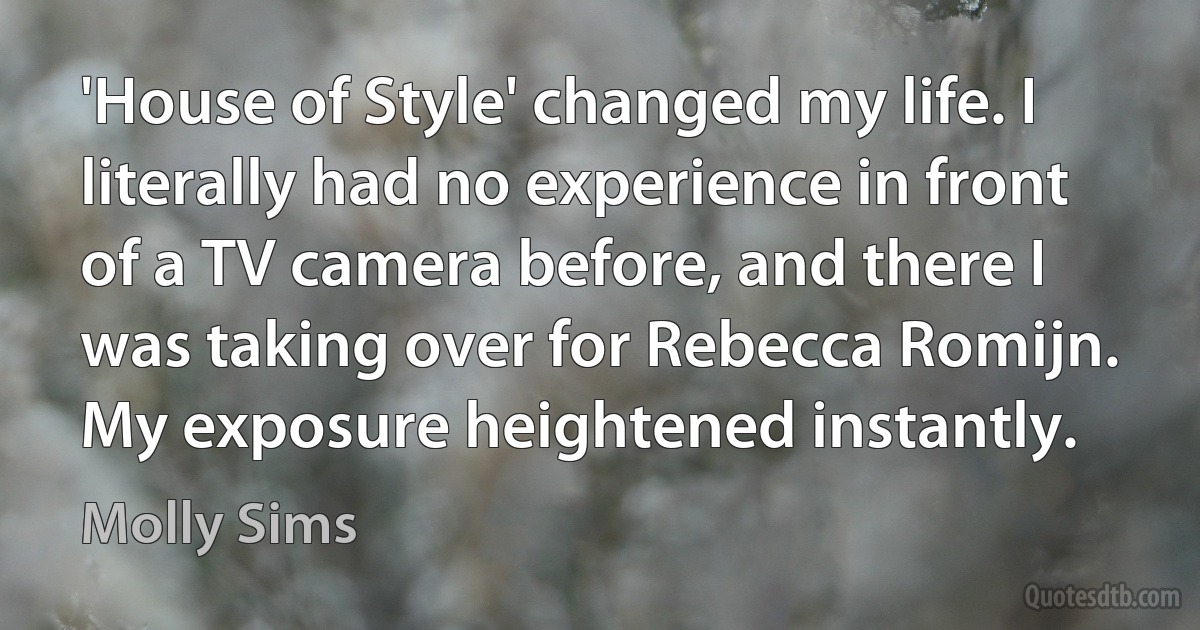 'House of Style' changed my life. I literally had no experience in front of a TV camera before, and there I was taking over for Rebecca Romijn. My exposure heightened instantly. (Molly Sims)