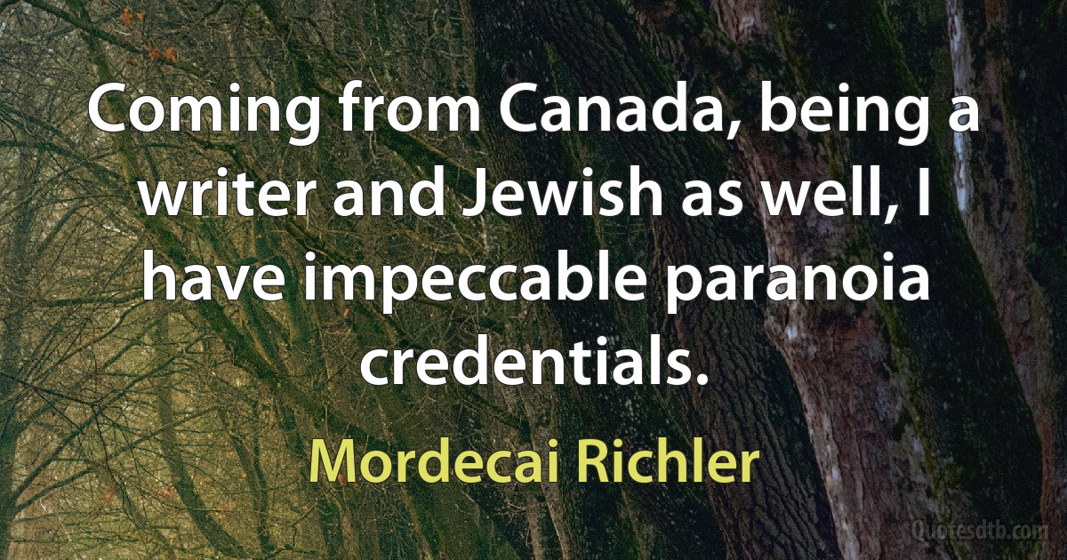 Coming from Canada, being a writer and Jewish as well, I have impeccable paranoia credentials. (Mordecai Richler)