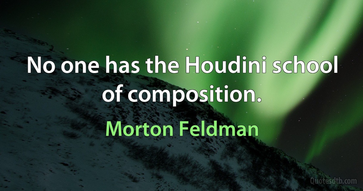 No one has the Houdini school of composition. (Morton Feldman)