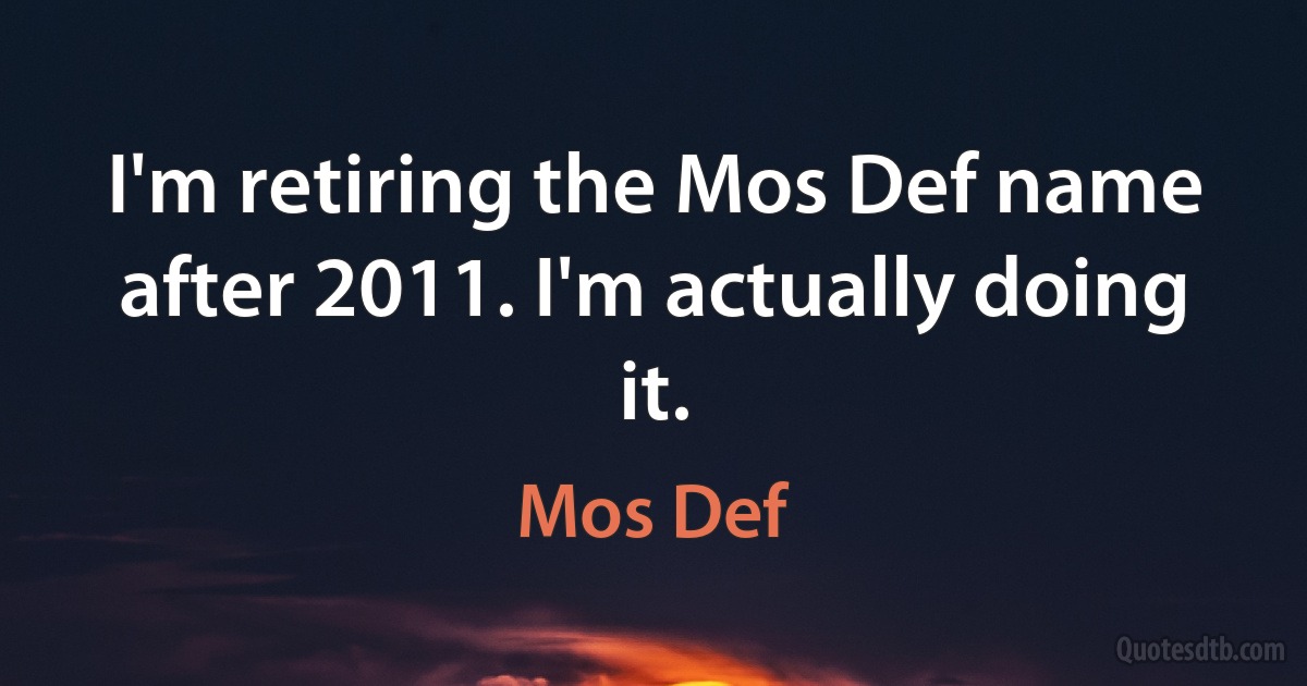 I'm retiring the Mos Def name after 2011. I'm actually doing it. (Mos Def)