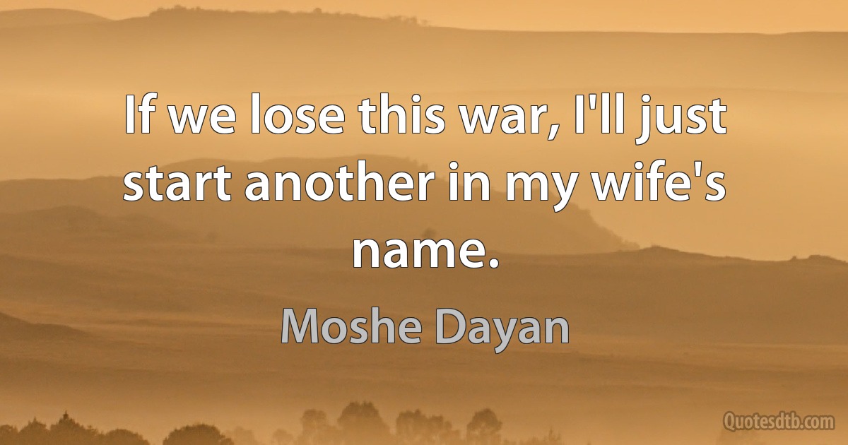 If we lose this war, I'll just start another in my wife's name. (Moshe Dayan)