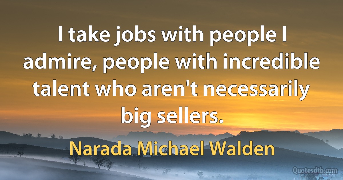 I take jobs with people I admire, people with incredible talent who aren't necessarily big sellers. (Narada Michael Walden)