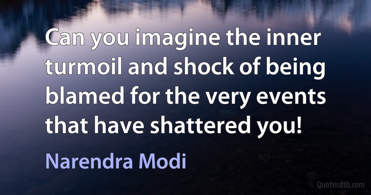 Can you imagine the inner turmoil and shock of being blamed for the very events that have shattered you! (Narendra Modi)