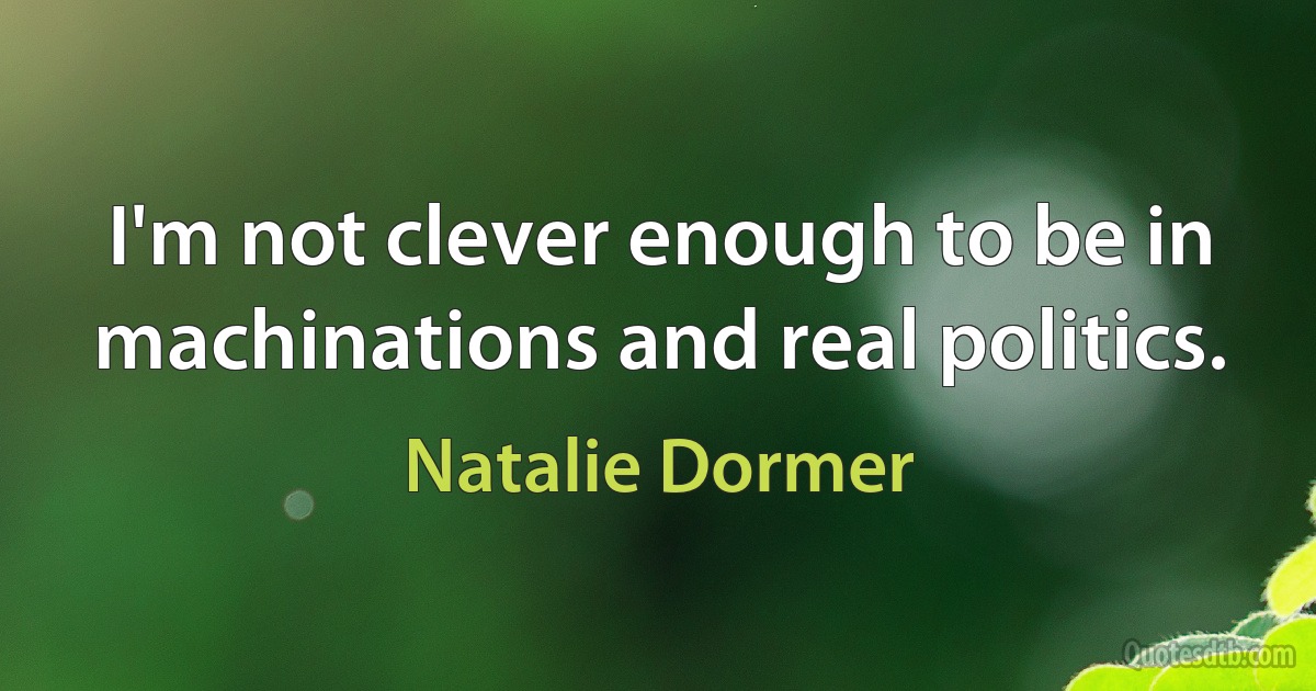 I'm not clever enough to be in machinations and real politics. (Natalie Dormer)